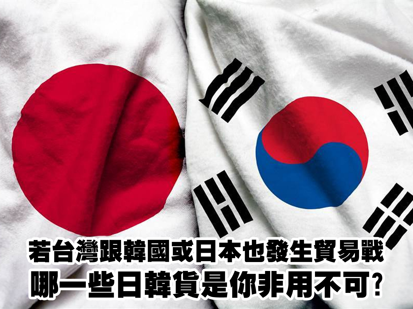 哪一天台灣跟韓國或日本也發生貿易戰，哪一些日韓貨是你一定要用，無法拒絕的？